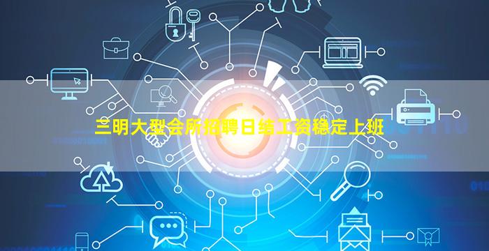 三明大型会所招聘日结工资稳定上班